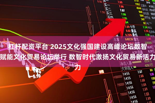 杠杆配资平台 2025文化强国建设高峰论坛数智赋能文化贸易论坛举行 数智时代激扬文化贸易新活力