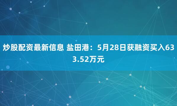 炒股配资最新信息 盐田港：5月28日获融资买入633.52万元