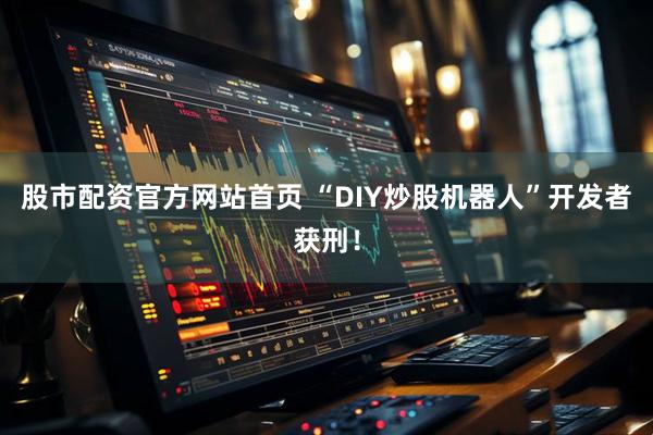 股市配资官方网站首页 “DIY炒股机器人”开发者获刑!