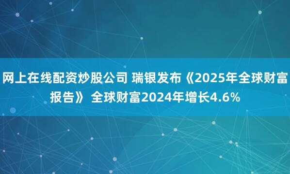 网上在线配资炒股公司 瑞银发布《2025年全球财富报告》 全球财富2024年增长4.6%