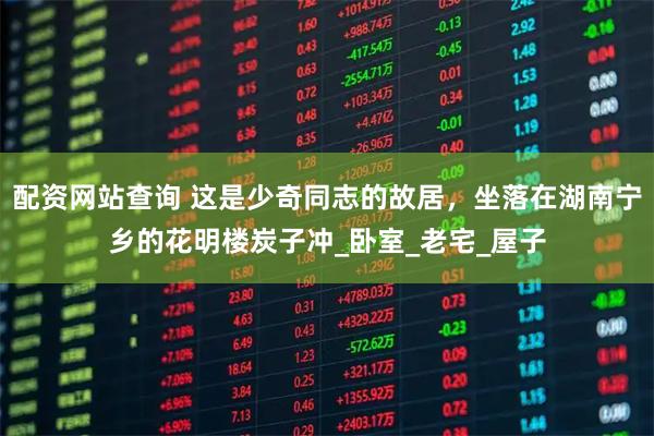 配资网站查询 这是少奇同志的故居，坐落在湖南宁乡的花明楼炭子冲_卧室_老宅_屋子