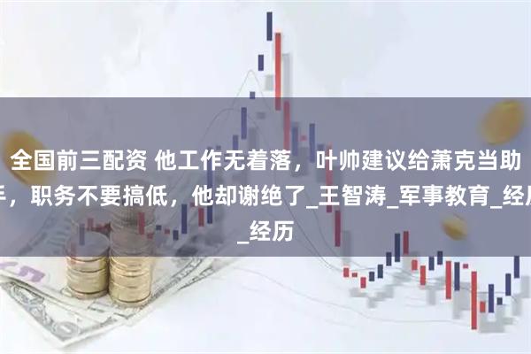 全国前三配资 他工作无着落，叶帅建议给萧克当助手，职务不要搞低，他却谢绝了_王智涛_军事教育_经历