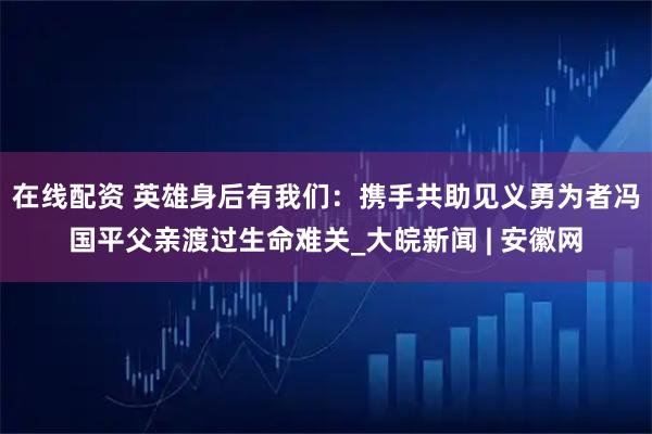 在线配资 英雄身后有我们:携手共助见义勇为者冯国平父亲渡过生命难关_大皖新闻 | 安徽网