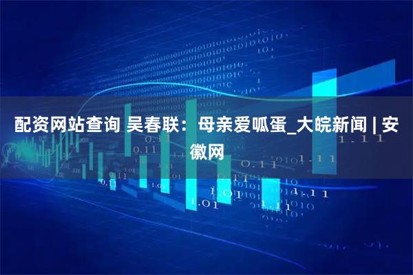 配资网站查询 吴春联：母亲爱呱蛋_大皖新闻 | 安徽网