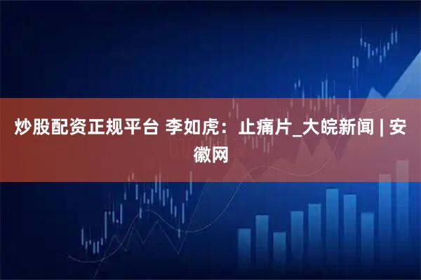 炒股配资正规平台 李如虎：止痛片_大皖新闻 | 安徽网