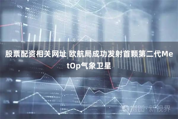 股票配资相关网址 欧航局成功发射首颗第二代MetOp气象卫星