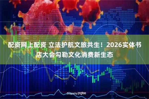 配资网上配资 立法护航文旅共生！2026实体书店大会勾勒文化消费新生态