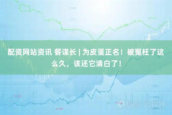 配资网站资讯 餐谋长 | 为皮蛋正名！被冤枉了这么久，该还它清白了！