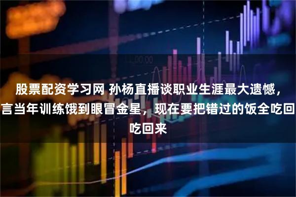 股票配资学习网 孙杨直播谈职业生涯最大遗憾，直言当年训练饿到眼冒金星，现在要把错过的饭全吃回来