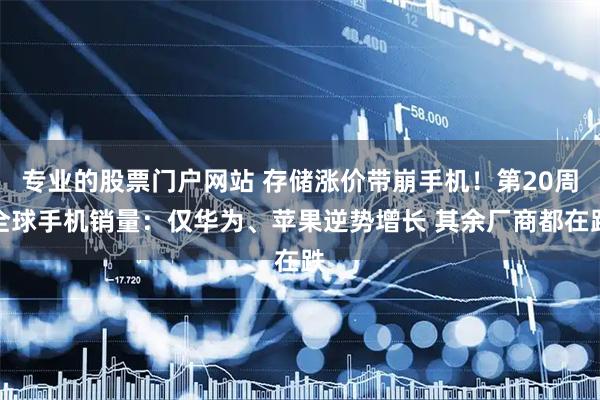 专业的股票门户网站 存储涨价带崩手机！第20周全球手机销量：仅华为、苹果逆势增长 其余厂商都在跌