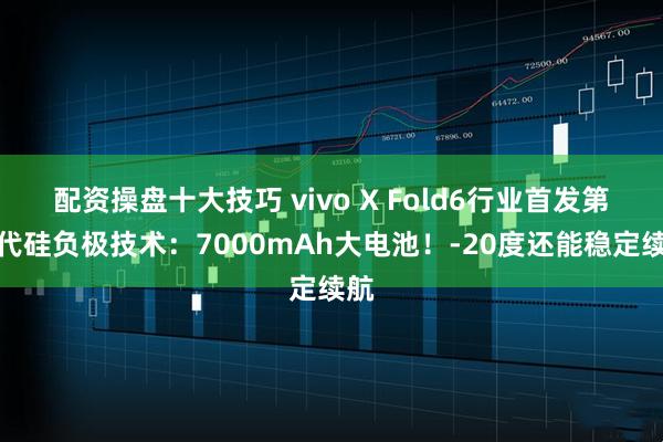 配资操盘十大技巧 vivo X Fold6行业首发第五代硅负极技术：7000mAh大电池！-20度还能稳定续航