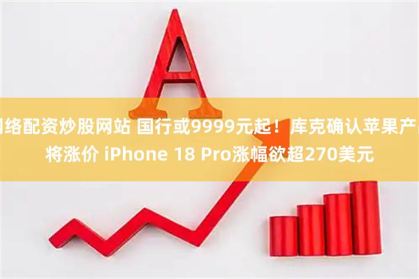 网络配资炒股网站 国行或9999元起！库克确认苹果产品将涨价 iPhone 18 Pro涨幅欲超270美元