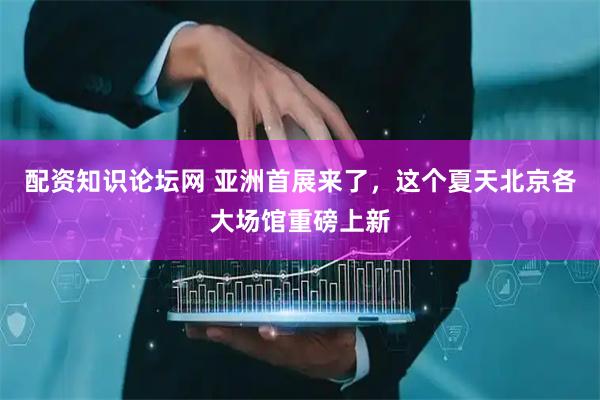 配资知识论坛网 亚洲首展来了，这个夏天北京各大场馆重磅上新