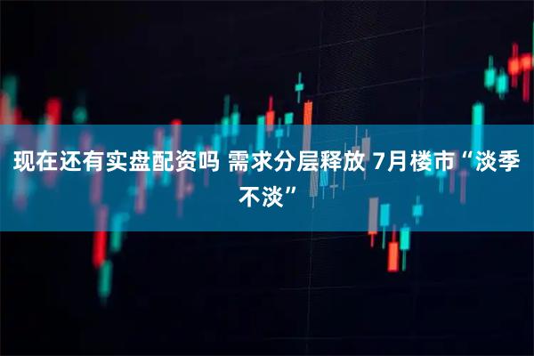 现在还有实盘配资吗 需求分层释放 7月楼市“淡季不淡”