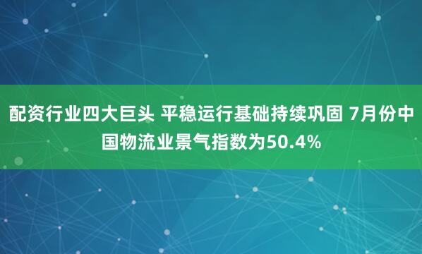配资行业四大巨头 平稳运行基础持续巩固 7月份中国物流业景气指数为50.4%