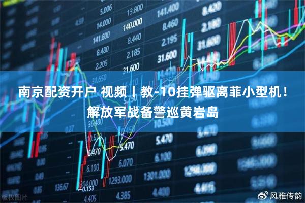 南京配资开户 视频丨教-10挂弹驱离菲小型机！解放军战备警巡黄岩岛