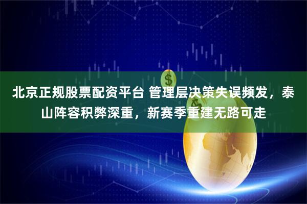 北京正规股票配资平台 管理层决策失误频发,泰山阵容积弊深重,新赛季重建无路可走