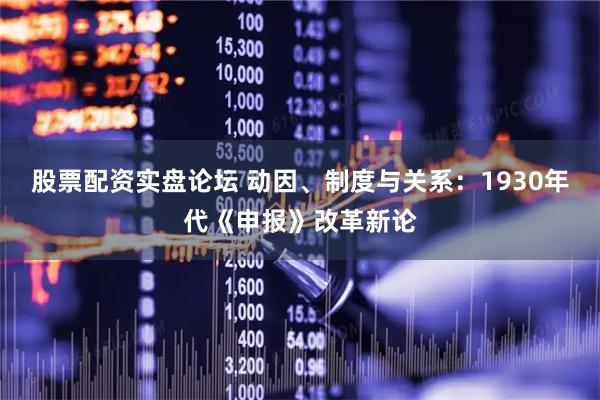 股票配资实盘论坛 动因、制度与关系：1930年代《申报》改革新论