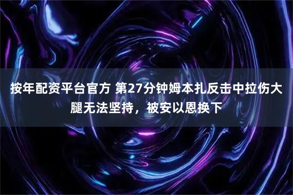 按年配资平台官方 第27分钟姆本扎反击中拉伤大腿无法坚持，被安以恩换下