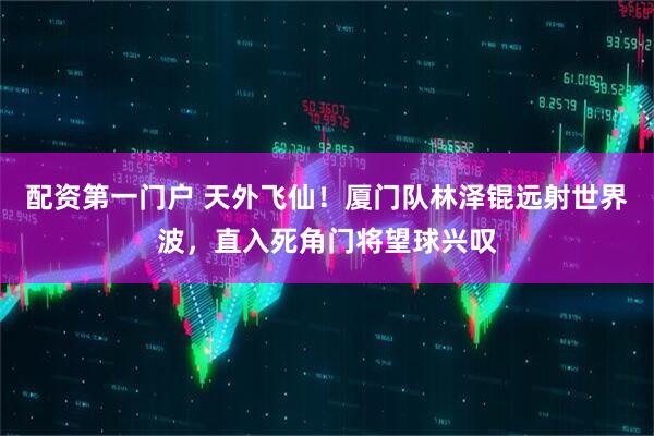配资第一门户 天外飞仙！厦门队林泽锟远射世界波，直入死角门将望球兴叹